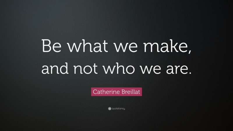 Catherine Breillat Quote: “Be what we make, and not who we are.”