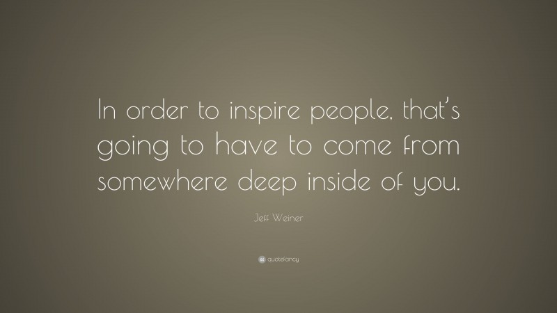 Jeff Weiner Quote: “In order to inspire people, that’s going to have to come from somewhere deep inside of you.”