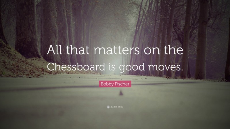 Bobby Fischer Quote: “All that matters on the Chessboard is good moves.”