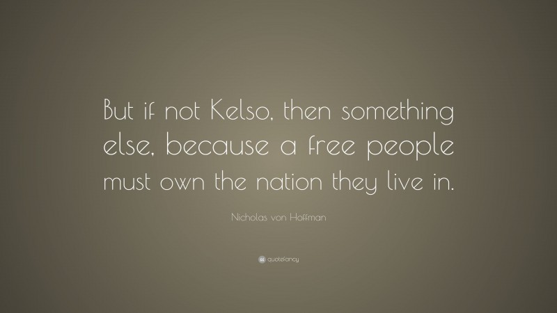 Nicholas von Hoffman Quote: “But if not Kelso, then something else, because a free people must own the nation they live in.”