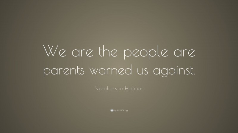 Nicholas von Hoffman Quote: “We are the people are parents warned us against.”