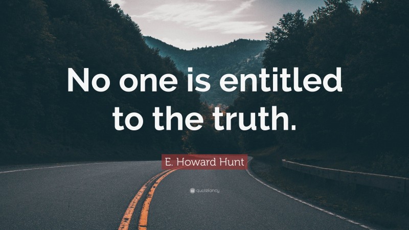 E. Howard Hunt Quote: “No one is entitled to the truth.”