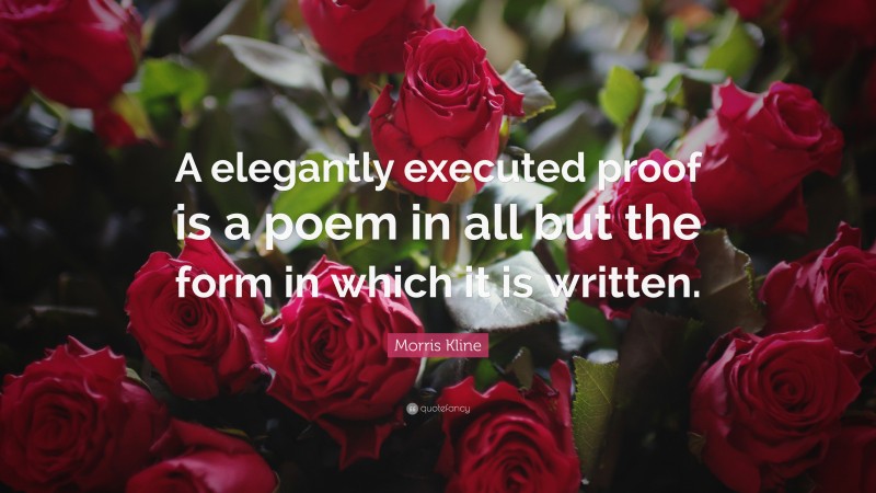 Morris Kline Quote: “A elegantly executed proof is a poem in all but the form in which it is written.”