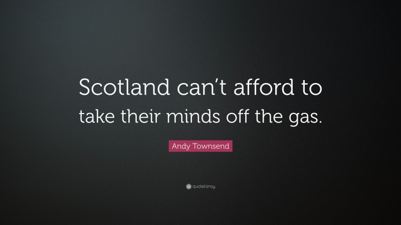 Andy Townsend Quote: “Scotland can’t afford to take their minds off the gas.”