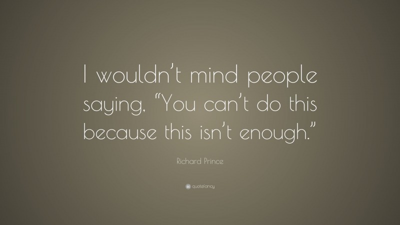 Richard Prince Quote: “I wouldn’t mind people saying, “You can’t do this because this isn’t enough.””