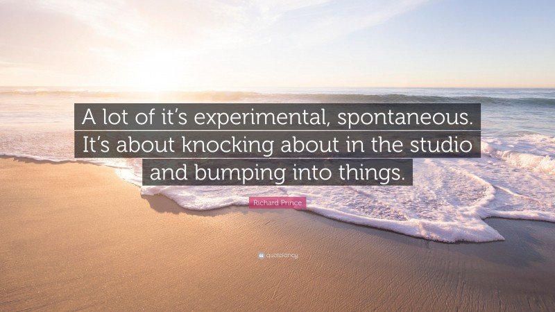 Richard Prince Quote: “A lot of it’s experimental, spontaneous. It’s about knocking about in the studio and bumping into things.”