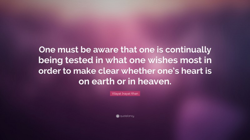 Vilayat Inayat Khan Quote: “One must be aware that one is continually being tested in what one wishes most in order to make clear whether one’s heart is on earth or in heaven.”