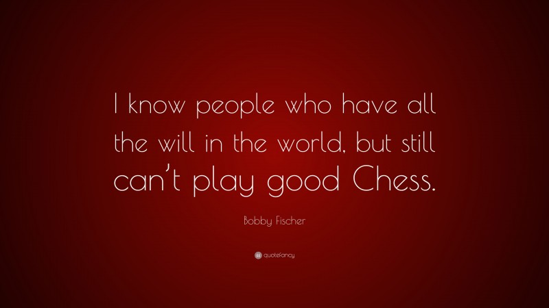 Bobby Fischer Quote: “I know people who have all the will in the world, but still can’t play good Chess.”