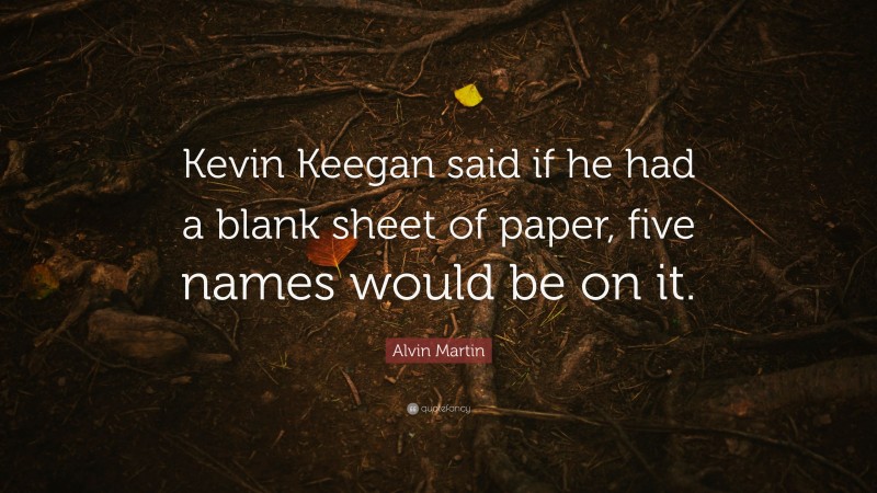 Alvin Martin Quote: “Kevin Keegan said if he had a blank sheet of paper, five names would be on it.”