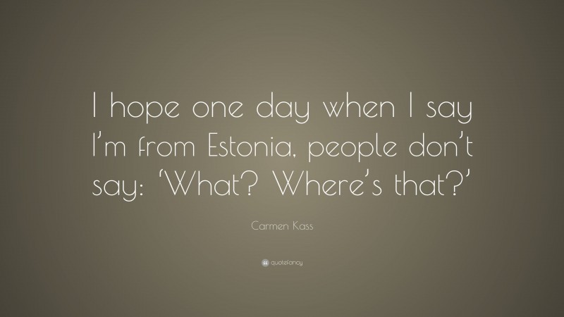 Carmen Kass Quote: “I hope one day when I say I’m from Estonia, people don’t say: ‘What? Where’s that?’”