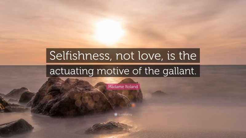 Madame Roland Quote: “Selfishness, not love, is the actuating motive of the gallant.”