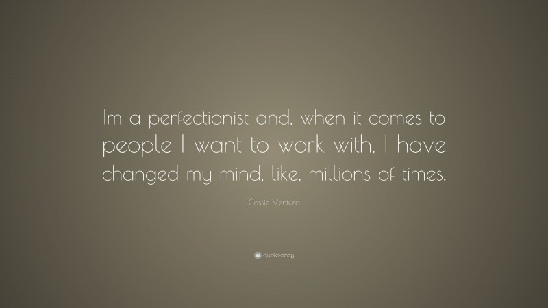 Cassie Ventura Quote: “Im a perfectionist and, when it comes to people I want to work with, I have changed my mind, like, millions of times.”