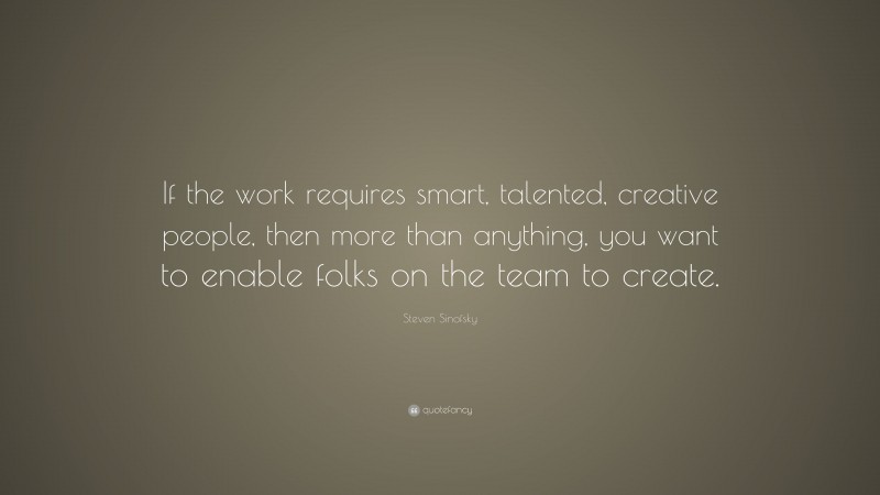 Steven Sinofsky Quote: “If the work requires smart, talented, creative people, then more than anything, you want to enable folks on the team to create.”