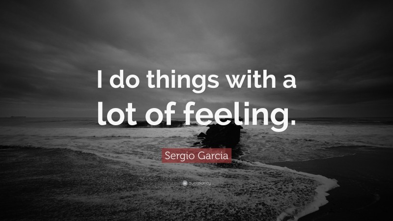 Sergio Garcia Quote: “I do things with a lot of feeling.”