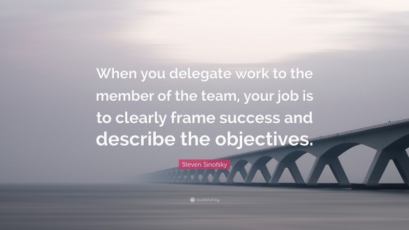 Steven Sinofsky Quote: “When you delegate work to the member of the team, your job is to clearly frame success and describe the objectives.”