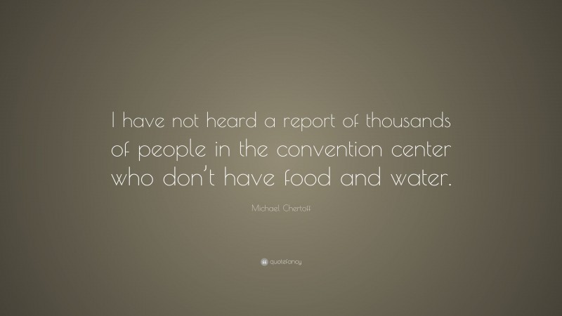 Michael Chertoff Quote: “I have not heard a report of thousands of people in the convention center who don’t have food and water.”