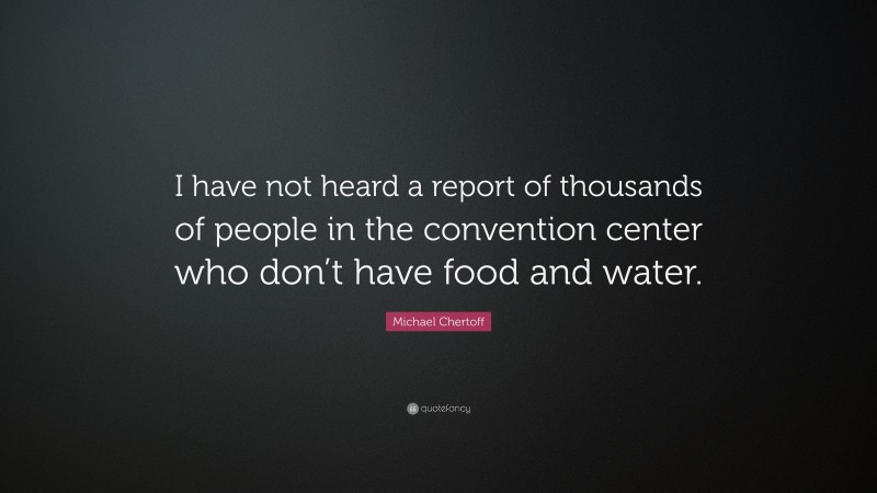 Michael Chertoff Quote: “I have not heard a report of thousands of people in the convention center who don’t have food and water.”