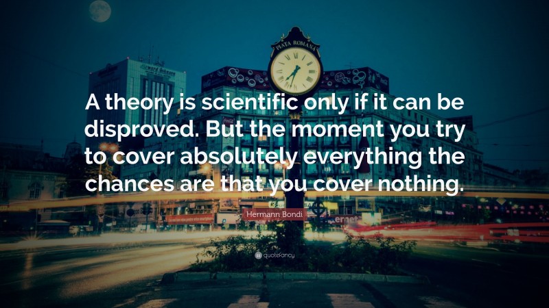 Hermann Bondi Quote: “A theory is scientific only if it can be disproved. But the moment you try to cover absolutely everything the chances are that you cover nothing.”