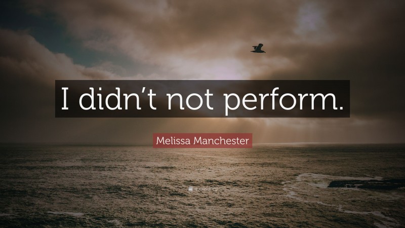 Melissa Manchester Quote: “I didn’t not perform.”