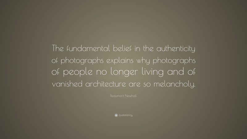 Beaumont Newhall Quote: “The fundamental belief in the authenticity of photographs explains why photographs of people no longer living and of vanished architecture are so melancholy.”