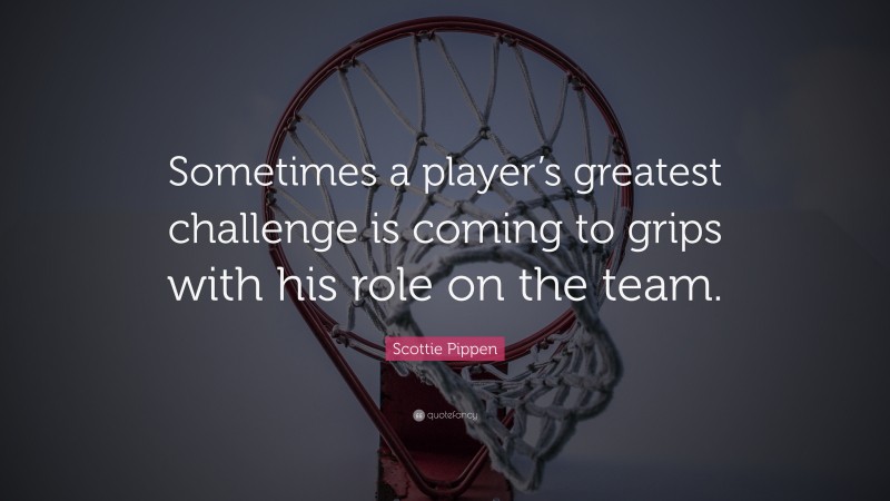 Scottie Pippen Quote: “Sometimes a player’s greatest challenge is coming to grips with his role on the team.”