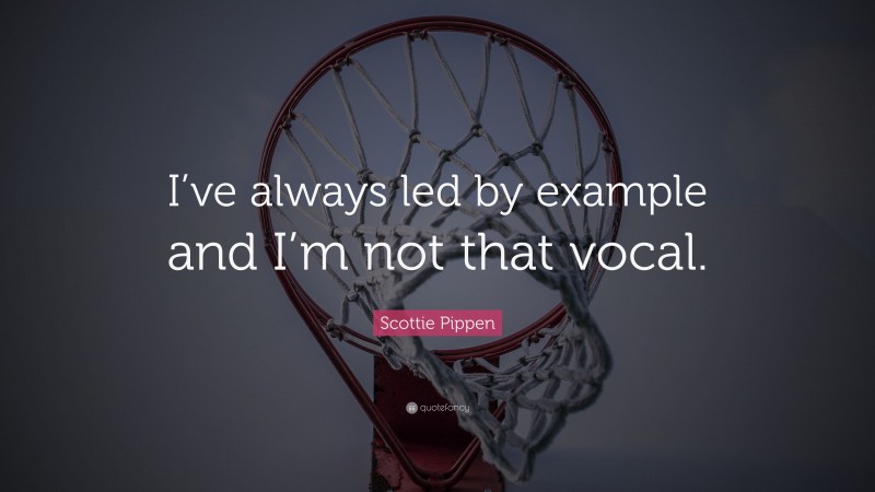 Scottie Pippen Quote: “I’ve always led by example and I’m not that vocal.”