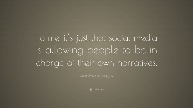 Jose Antonio Vargas Quote: “To me, it’s just that social media is allowing people to be in charge of their own narratives.”