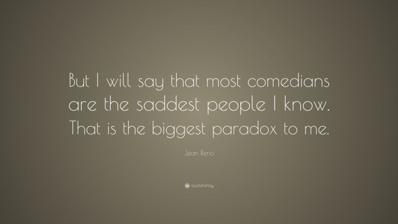 Jean Reno Quote: “But I will say that most comedians are the saddest people I know. That is the biggest paradox to me.”