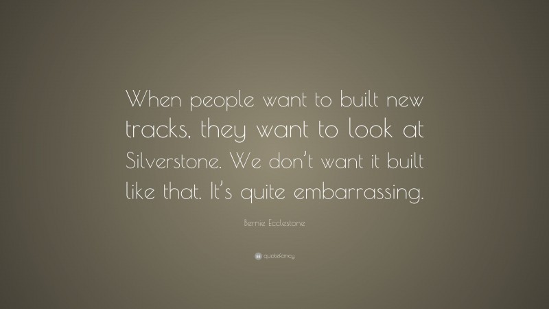 Bernie Ecclestone Quote: “When people want to built new tracks, they want to look at Silverstone. We don’t want it built like that. It’s quite embarrassing.”