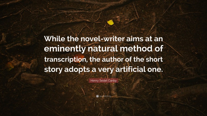 Henry Seidel Canby Quote: “While the novel-writer aims at an eminently natural method of transcription, the author of the short story adopts a very artificial one.”