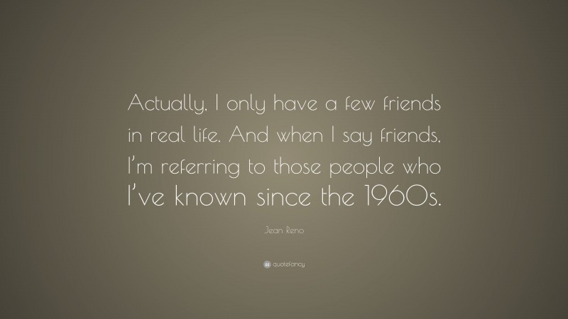 Jean Reno Quote: “Actually, I only have a few friends in real life. And when I say friends, I’m referring to those people who I’ve known since the 1960s.”