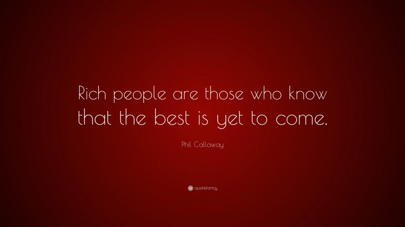 Phil Callaway Quote: “Rich people are those who know that the best is yet to come.”