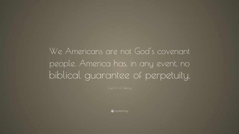 Carl F. H. Henry Quote: “We Americans are not God’s covenant people. America has, in any event, no biblical guarantee of perpetuity.”