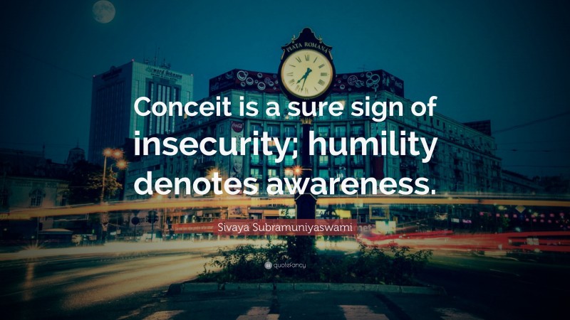 Sivaya Subramuniyaswami Quote: “Conceit is a sure sign of insecurity; humility denotes awareness.”
