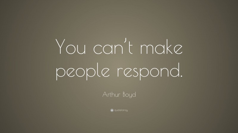 Arthur Boyd Quote: “You can’t make people respond.”