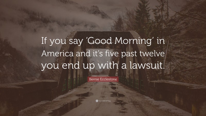 Bernie Ecclestone Quote: “If you say ‘Good Morning’ in America and it’s five past twelve you end up with a lawsuit.”
