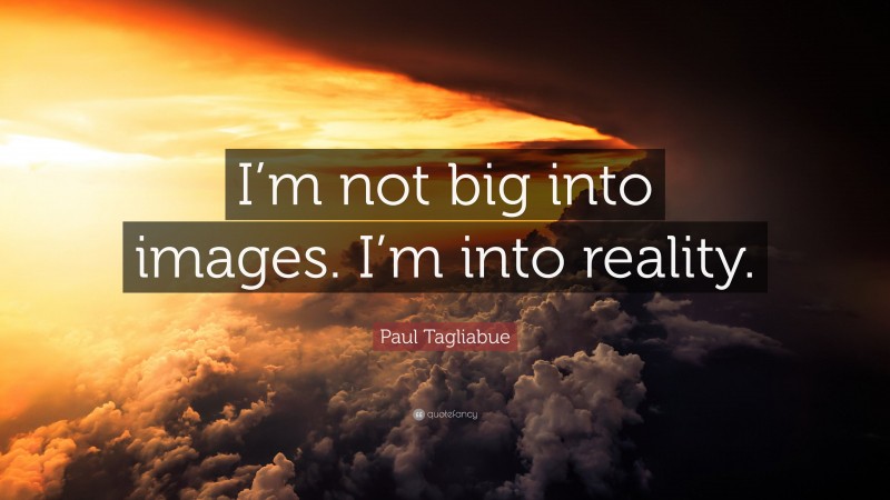 Paul Tagliabue Quote: “I’m not big into images. I’m into reality.”