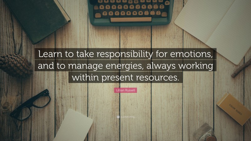 Lillian Russell Quote: “Learn to take responsibility for emotions, and to manage energies, always working within present resources.”