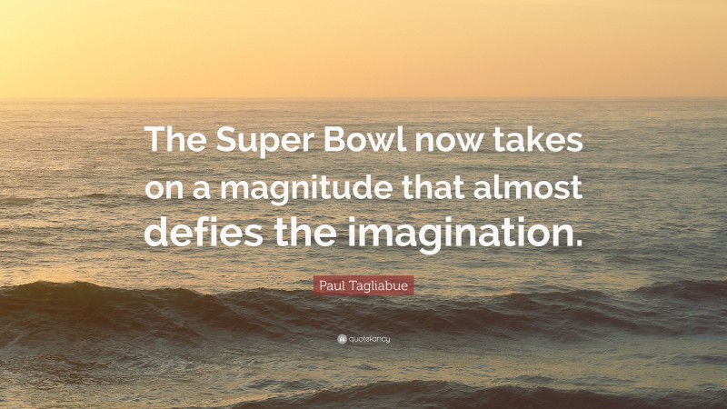 Paul Tagliabue Quote: “The Super Bowl now takes on a magnitude that almost defies the imagination.”