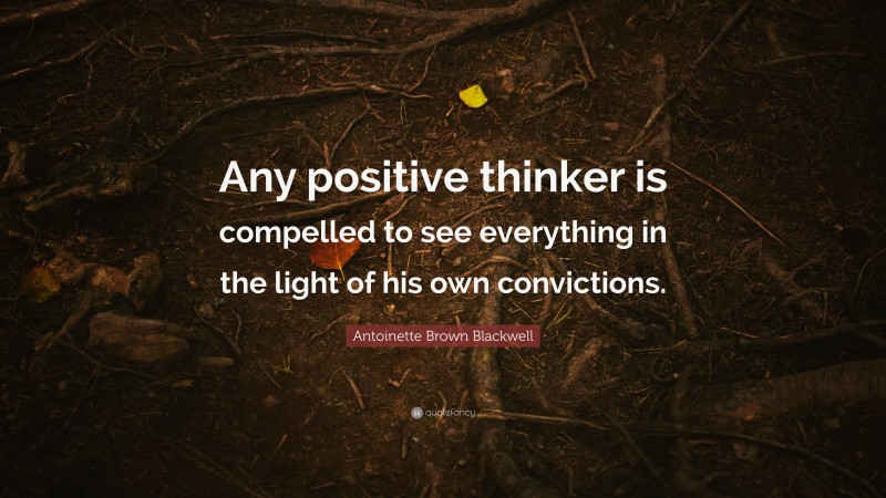 Antoinette Brown Blackwell Quote: “Any positive thinker is compelled to see everything in the light of his own convictions.”
