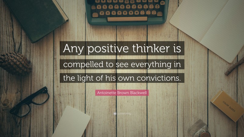 Antoinette Brown Blackwell Quote: “Any positive thinker is compelled to see everything in the light of his own convictions.”