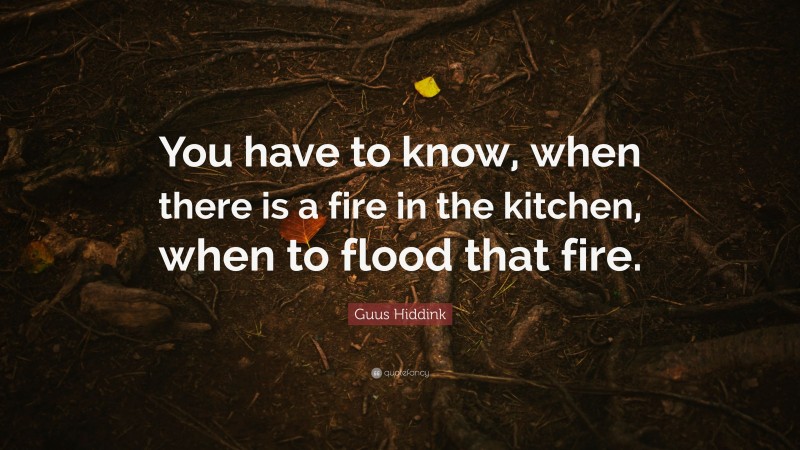 Guus Hiddink Quote: “You have to know, when there is a fire in the kitchen, when to flood that fire.”