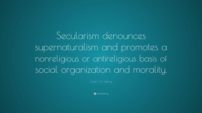 Carl F. H. Henry Quote: “Secularism denounces supernaturalism and promotes a nonreligious or antireligious basis of social organization and morality.”