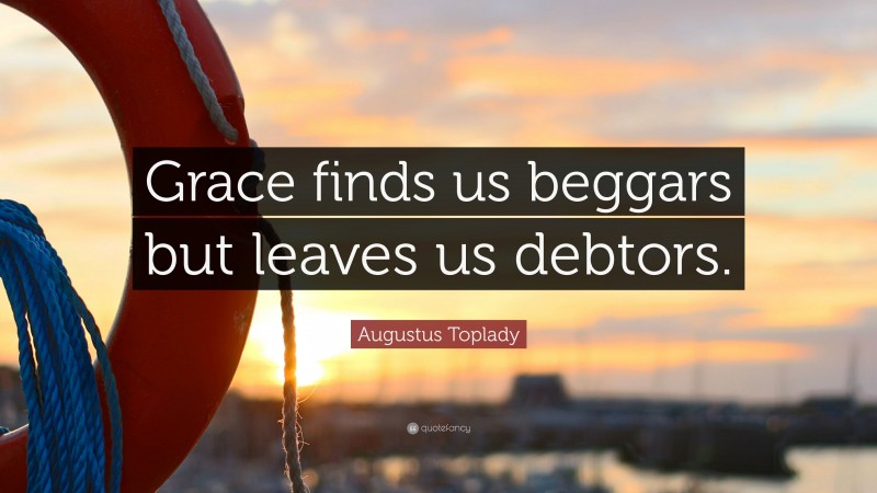 Augustus Toplady Quote: “Grace finds us beggars but leaves us debtors.”