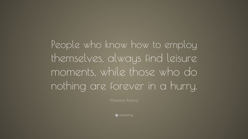 Madame Roland Quote: “People who know how to employ themselves, always find leisure moments, while those who do nothing are forever in a hurry.”