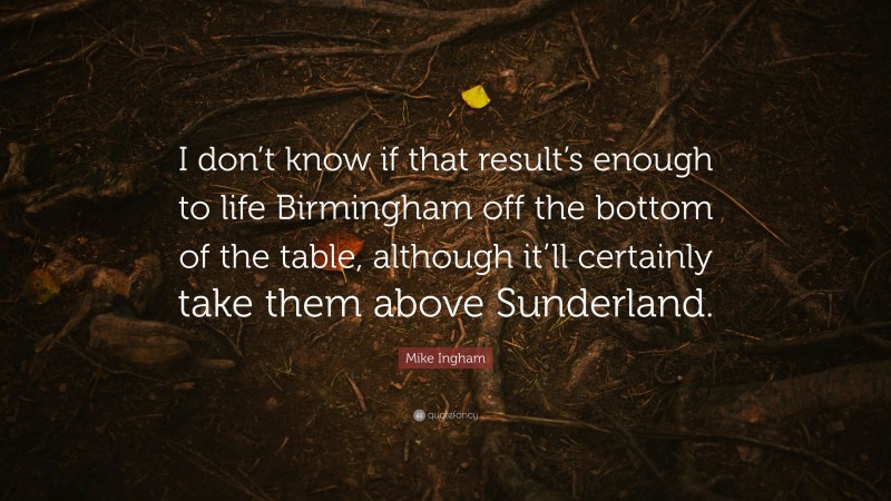 Mike Ingham Quote: “I don’t know if that result’s enough to life Birmingham off the bottom of the table, although it’ll certainly take them above Sunderland.”