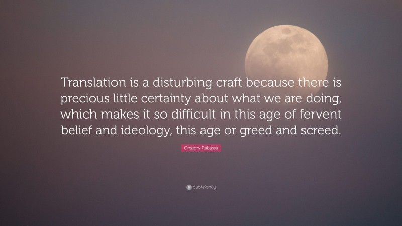 Gregory Rabassa Quote: “Translation is a disturbing craft because there is precious little certainty about what we are doing, which makes it so difficult in this age of fervent belief and ideology, this age or greed and screed.”