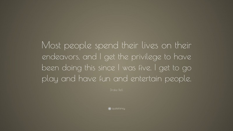 Drake Bell Quote: “Most people spend their lives on their endeavors, and I get the privilege to have been doing this since I was five. I get to go play and have fun and entertain people.”