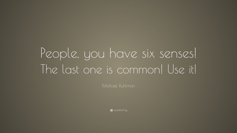 Michael Ruhlman Quote: “People, you have six senses! The last one is common! Use it!”