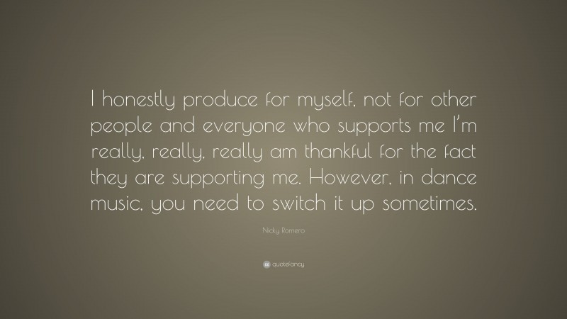 Nicky Romero Quote: “I honestly produce for myself, not for other people and everyone who supports me I’m really, really, really am thankful for the fact they are supporting me. However, in dance music, you need to switch it up sometimes.”